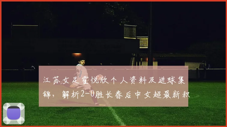 江苏女足霍悦欣个人资料及进球集锦，解析2-0胜长春后中女超最新积分榜排名