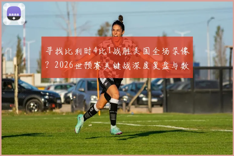 寻找比利时4比1战胜美国全场录像?2026世预赛关键战深度复盘与数据解析