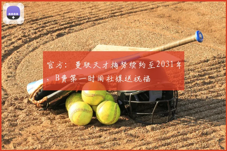 官方:曼联天才梅努续约至2031年,B费第一时间社媒送祝福