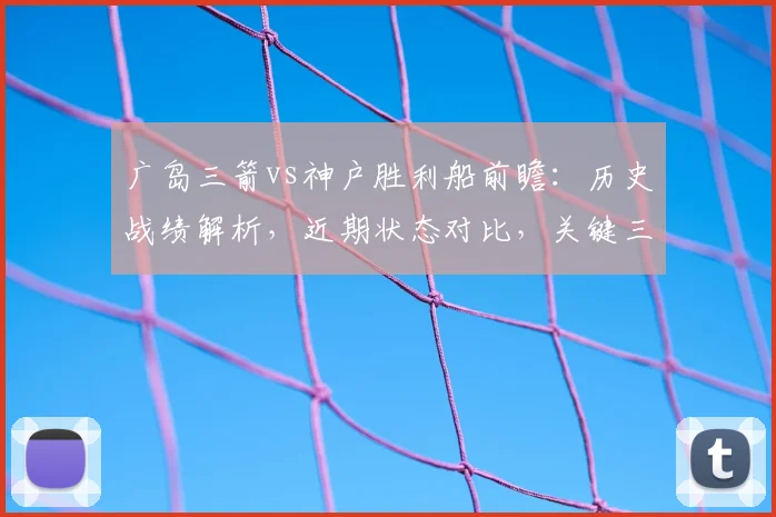 广岛三箭vs神户胜利船前瞻：历史战绩解析，近期状态对比，关键三分归属预测