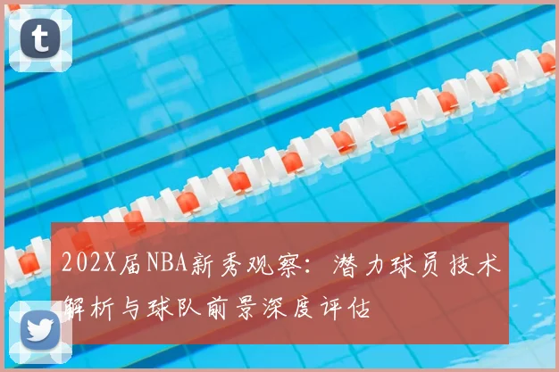 202X届NBA新秀观察：潜力球员技术解析与球队前景深度评估