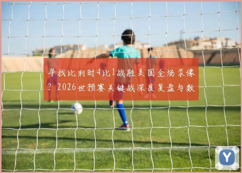 寻找比利时4比1战胜美国全场录像？2026世预赛关键战深度复盘与数据解析