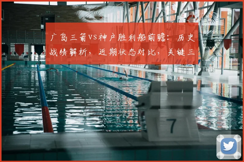 广岛三箭vs神户胜利船前瞻:历史战绩解析,近期状态对比,关键三分归属预测