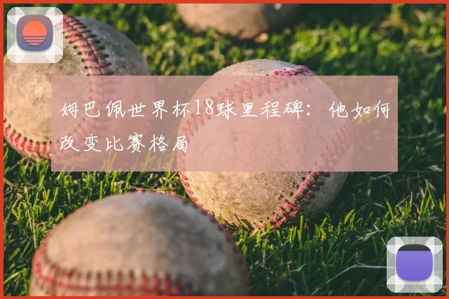 姆巴佩世界杯18球里程碑：他如何改变比赛格局
