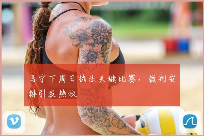 马宁下周日执法关键比赛，裁判安排引发热议